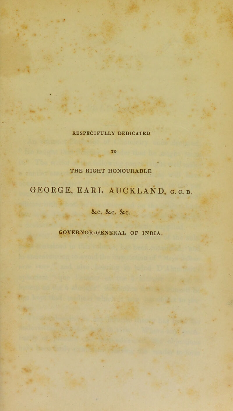 RESPECTFULLY DEDICATED THE RIGHT HONOURABLE GEORGE, EARL AUCKLAND, &c. &c. &c. G. C. B GOVERNOR-GENERAL OF INDIA.