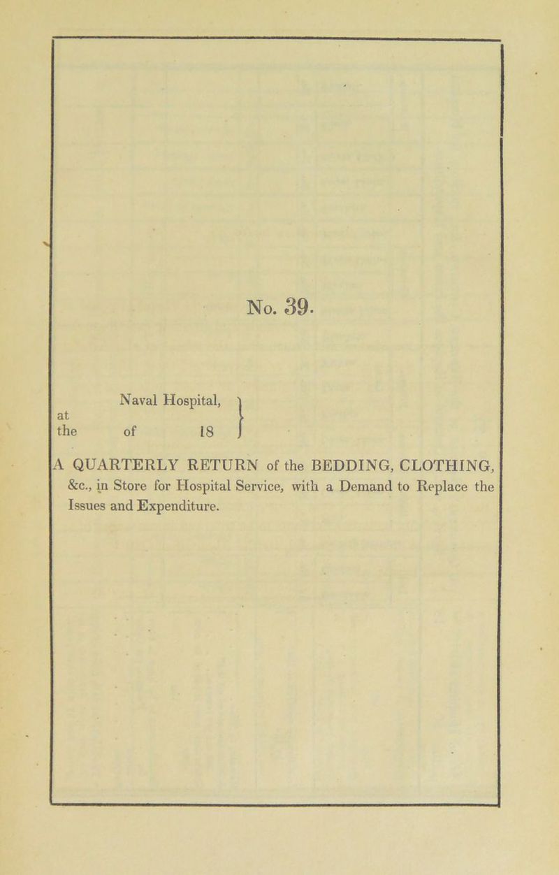 No. 39- Naval Hospital, } at l the of 18 J A QUARTERLY RETURN of the BEDDING, CLOTHING, &c., in Store for Hospital Service, with a Demand to Replace the Issues and Expenditure.
