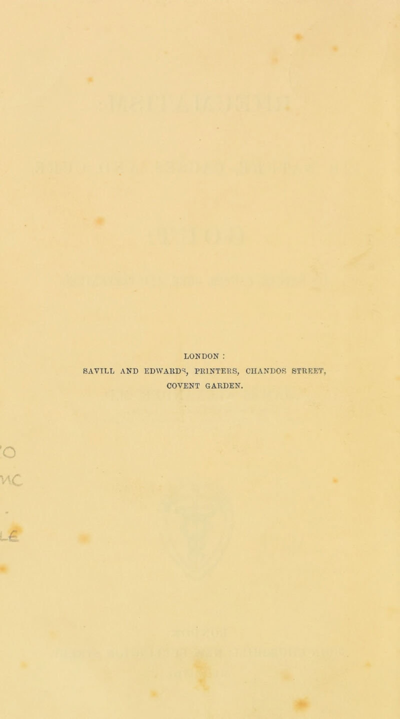 LONDON : BAVTLL AND EDWARDS, PRINTERS, CHANDOS STREET, COVENT GARDEN,