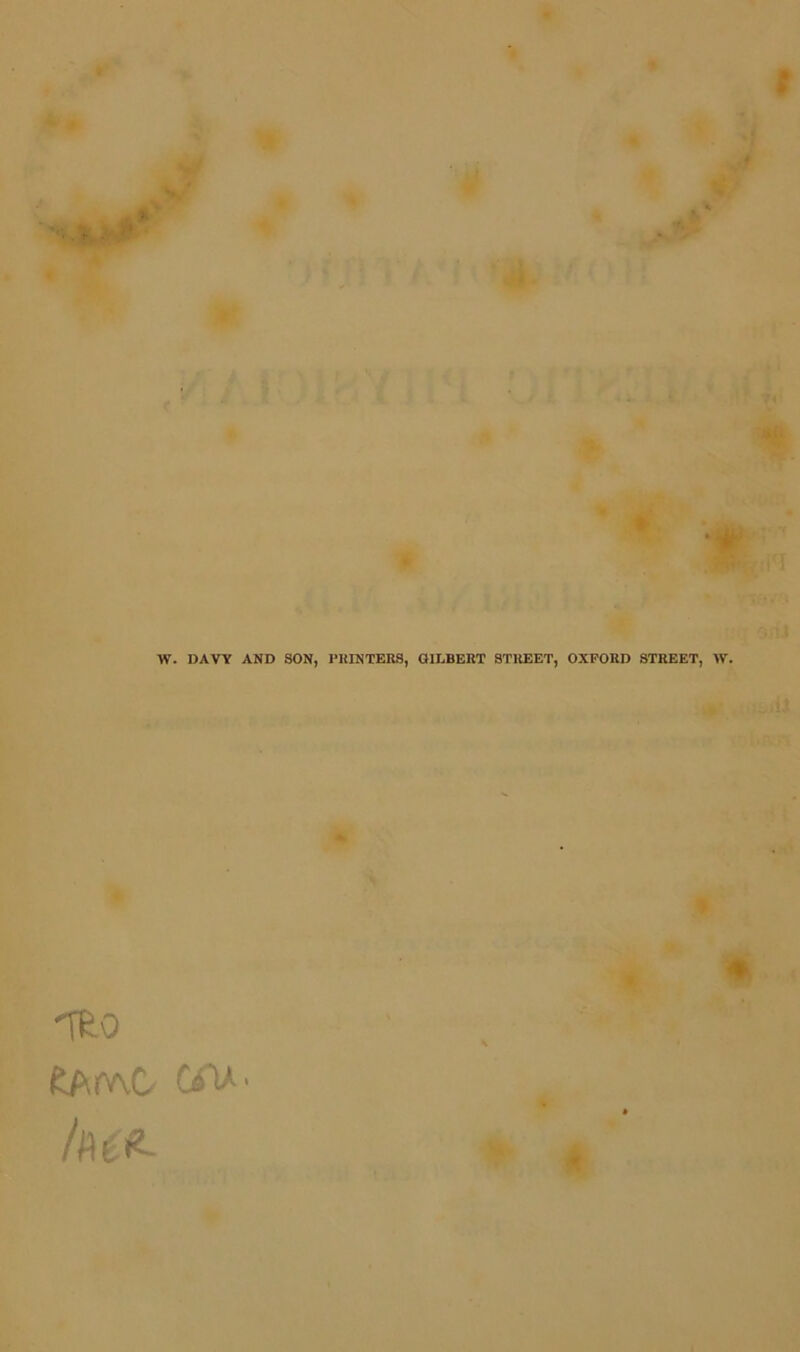 V* • V W. DAVY AND SON, PRINTERS, GILBERT STREET, OXFORD STREET, IV. 'TRO fcAmC C<V' lu#~