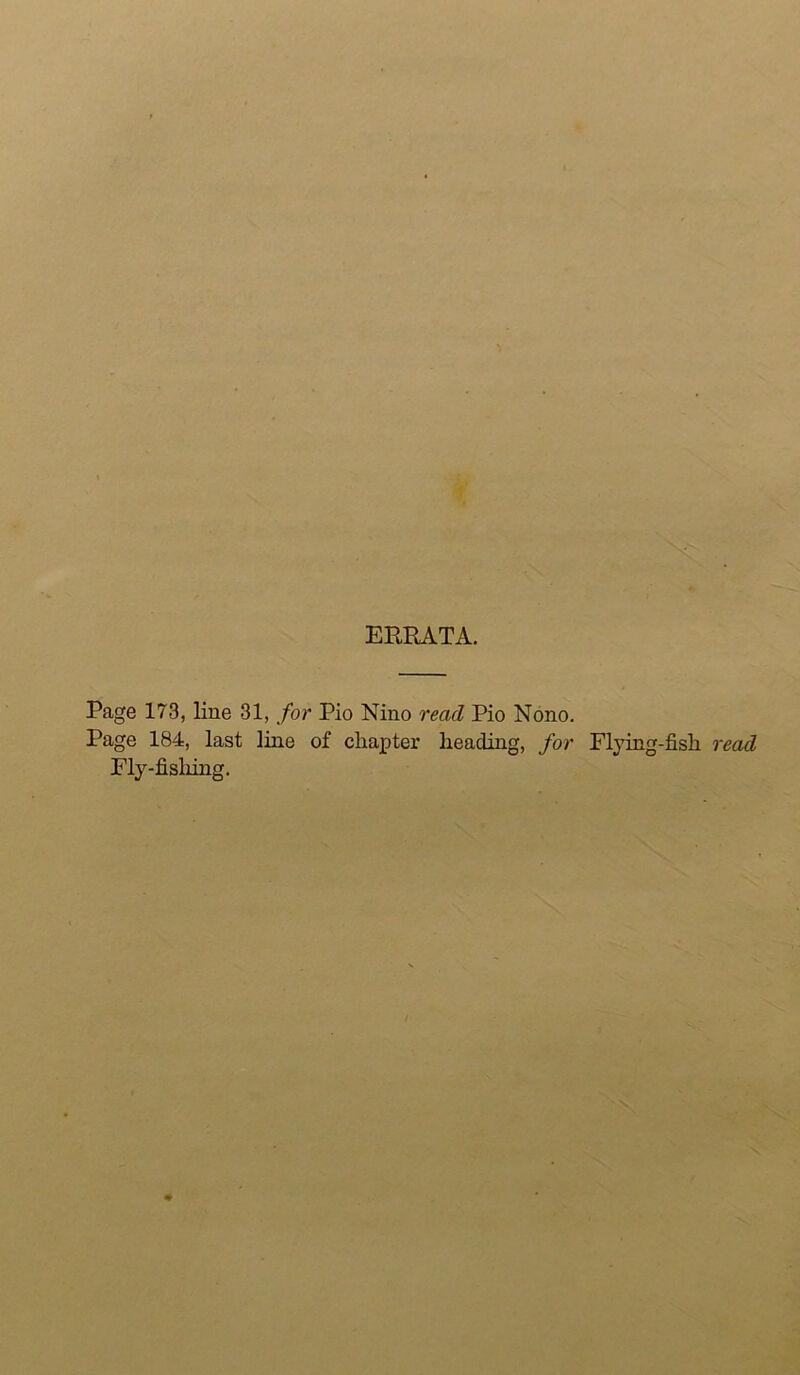 ERRATA. Page 173, line 31, for Pio Nino read Pio Nono. Page 184, last line of chapter heading, for Flying-fish read Fly-fisliing,