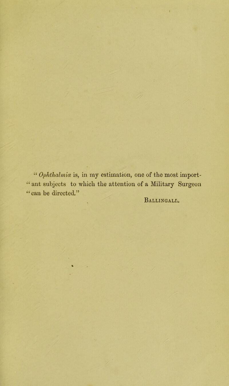 “ Ophthalmia is, in my estimation, one of the most import- ant subjects to which the attention of a Military Surgeon can be directed.” Ballingall.