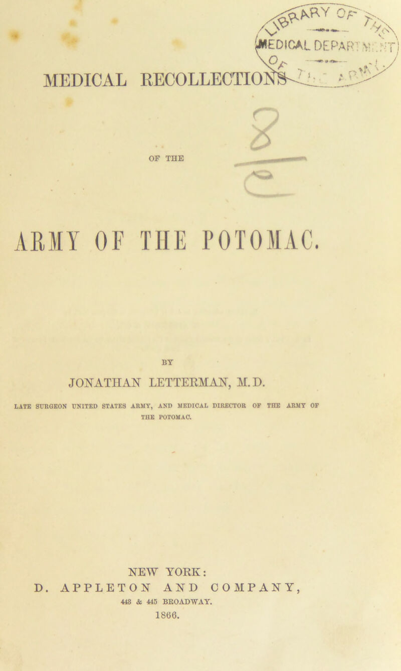 AMY OF THE POTOMAC. BY JONATHAN LETTERMAN, H.D. LATE SURGEON UNITED STATES ARMY, AND MEDICAL DIRECTOR OP THE ARMY OF THE POTOMAC. NEW YORK: D. APPLETON AND COMPANY, 448 & 445 BROADWAY. 18(36.