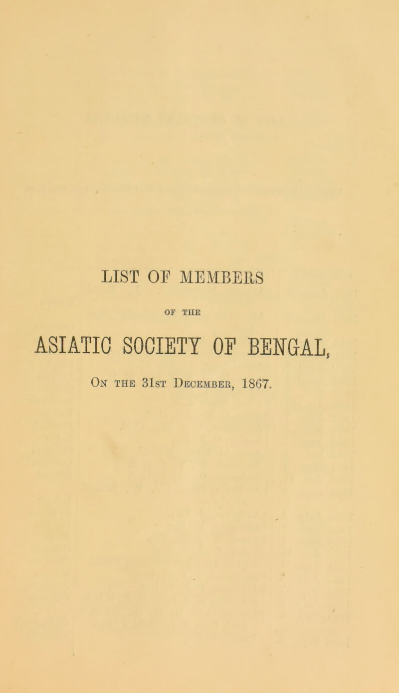 LIST OL MEMBEllS OF TUE ASIATIC SOCIETY OE BENGAL, On the 31st December, 18G7.