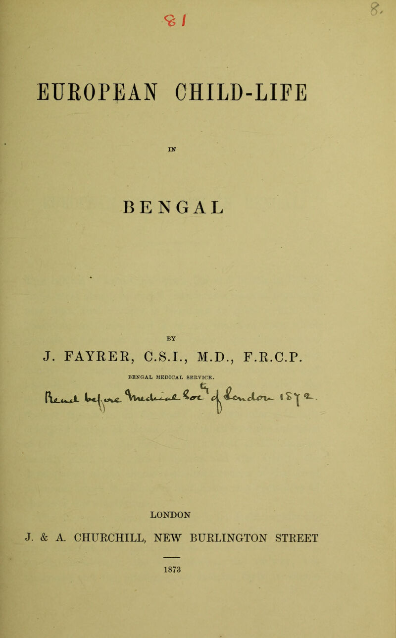 EUROPEAN CHILD-LIFE IN BENGAL BY J. FAYRER, C.S.I., M.D., F.R.C.P. BENGAL MEDICAL SERVICE. LONDON J. & A. CHUBCHILL, NEW BUELINGTON STKEET 1873