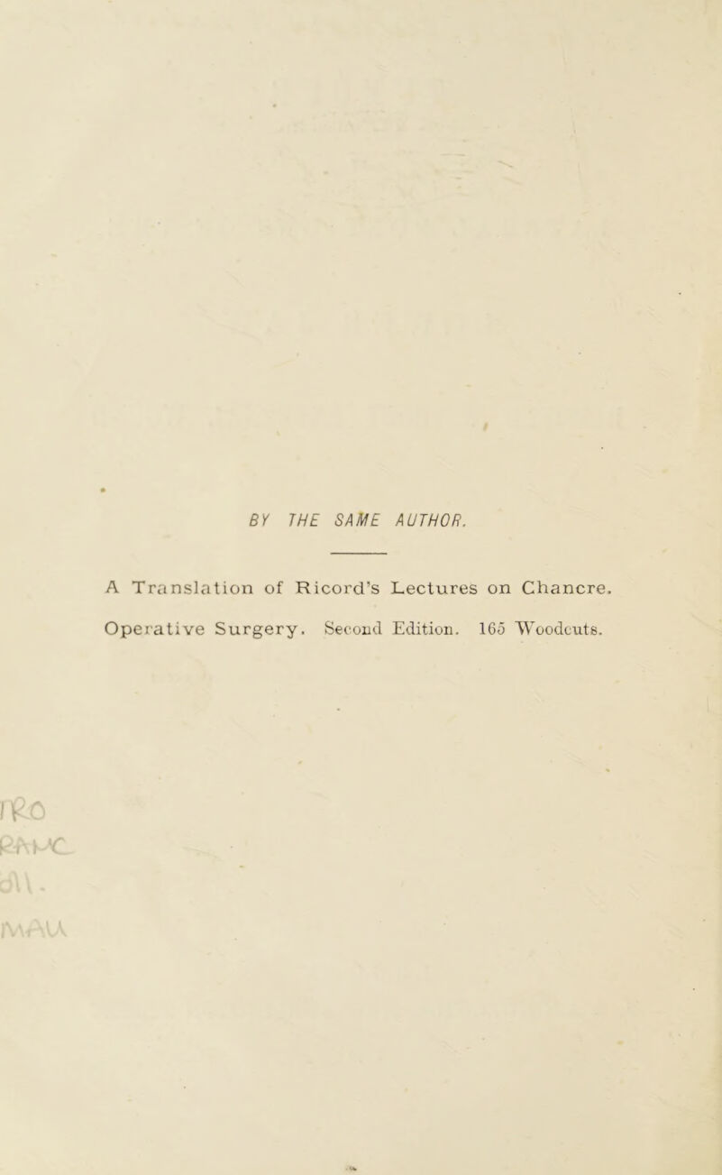 BY THE SAME AUTHOR. A Translation of Ricord’s Lectures on Chancre. Operative Surgery. Second Edition. 165 ’Woodcuts.