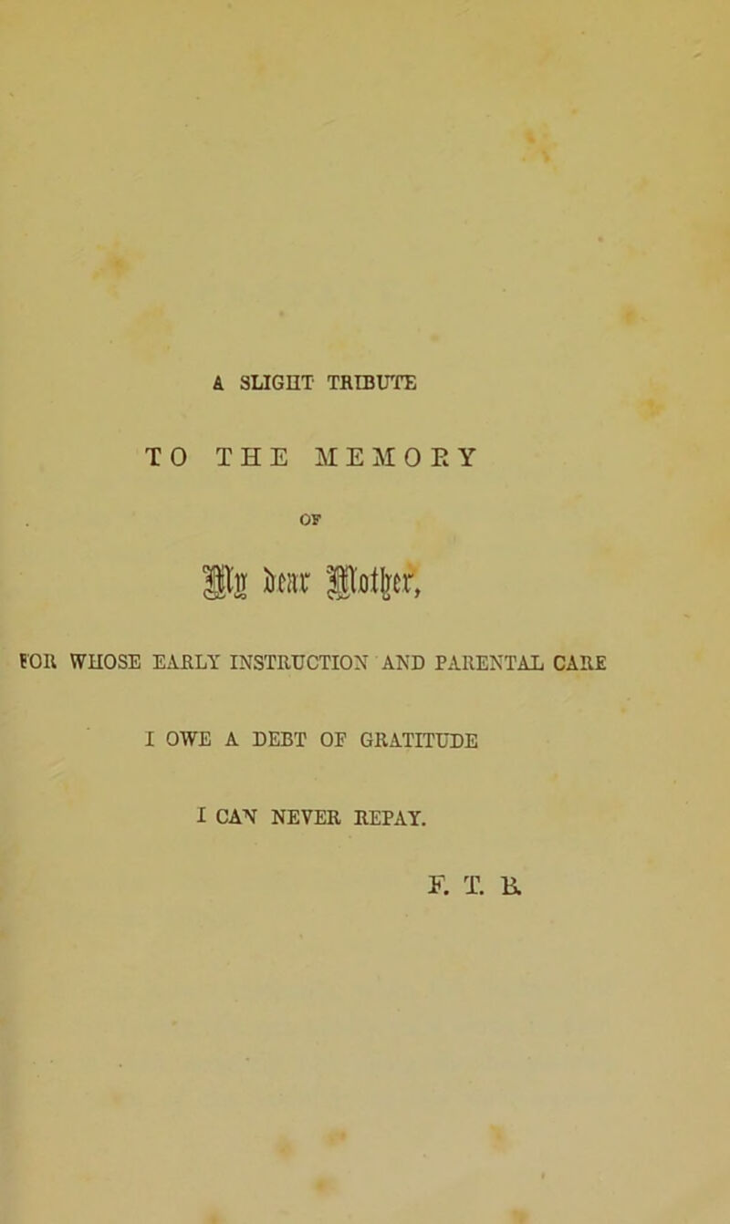 A SLIGHT TRIBUTE TO THE MEMORY OS' la ta llotkr, FOR WHOSE EARLY INSTRUCTION AND PARENTAL CARE I OWE A DEBT OF GRATITUDE I CAN NEVER REPAY. E. T. R