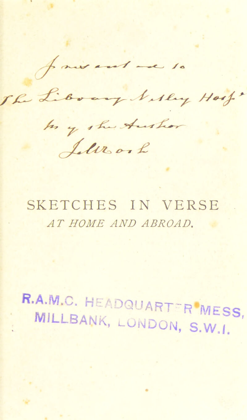 SKETCHES IN VERSE y4T HOME AND ABROAD. R.A.M.C. HkadQUART-R»|v|es<? MILLBANK, lui'JDON, S.W./.