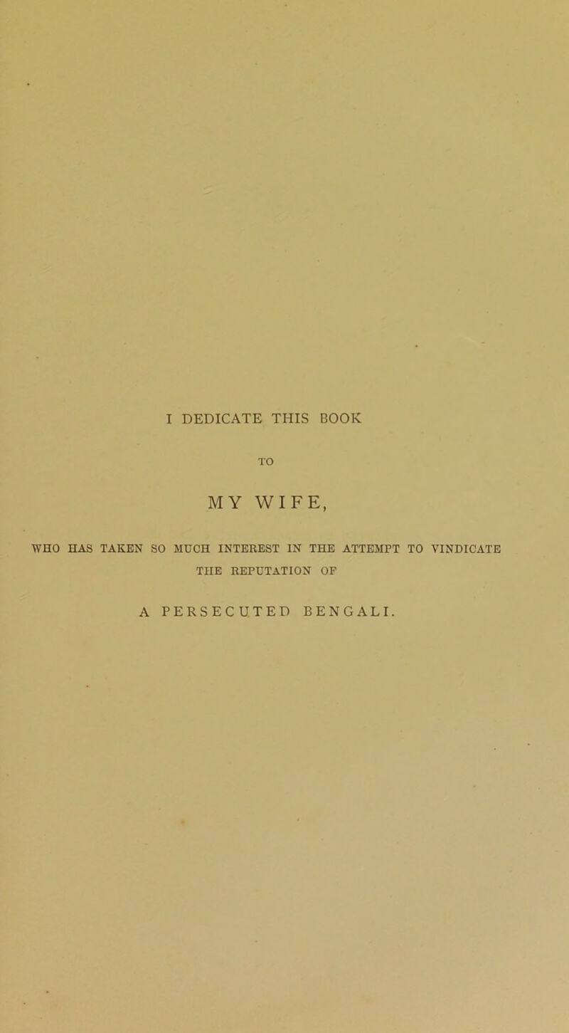 I DEDICATE THIS BOOK TO MY WIFE, WHO HAS TAKEN SO MUCH INTEREST IN THE ATTEMPT TO VINDICATE THE REPUTATION OF A PERSECUTED BENGALI.