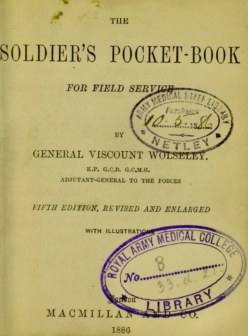 THE SOLDIER’S POCKET-BOOK FOB FIELD SEEK BY GENERAL VISCOUNT K.P. G.C.B. G.C.M.G. ADJUTANT-GENERAL TO THE FORCES FIFTH EDITION, REVISED AND ENLARGED 188G