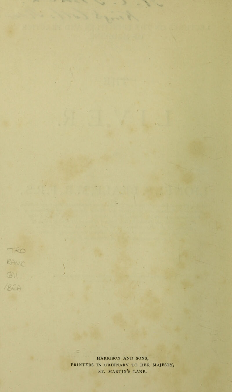 * - * ■ > N. HARRISON AND SONS, PRINTERS IN ORDINARY TO HER MAJESTY, ST. MARTIN’S LANE.