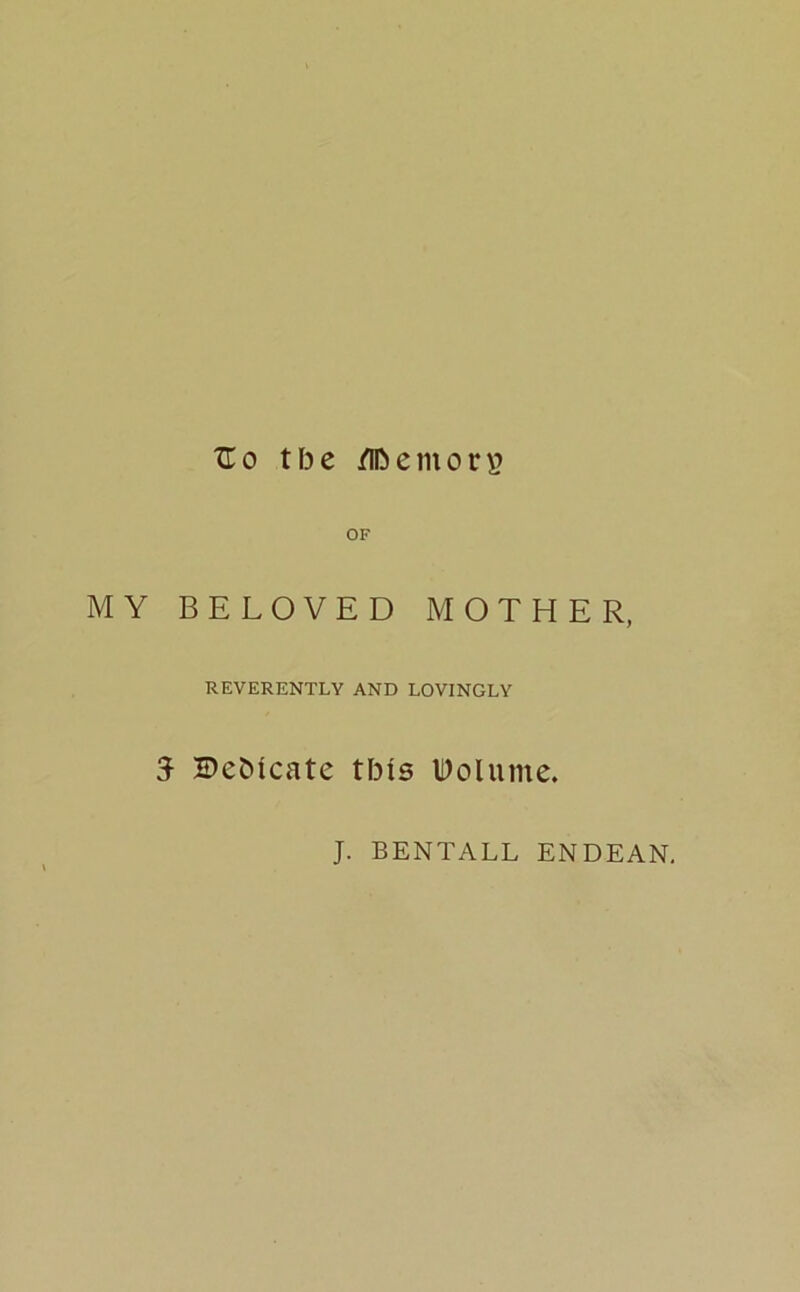 TLo tf3e /lDemor\? OF MY BELOVED MOTHER, REVERENTLY AND LOVINGLY 5 BeDicate this IDoIume. J. BENTALL ENDEAN.