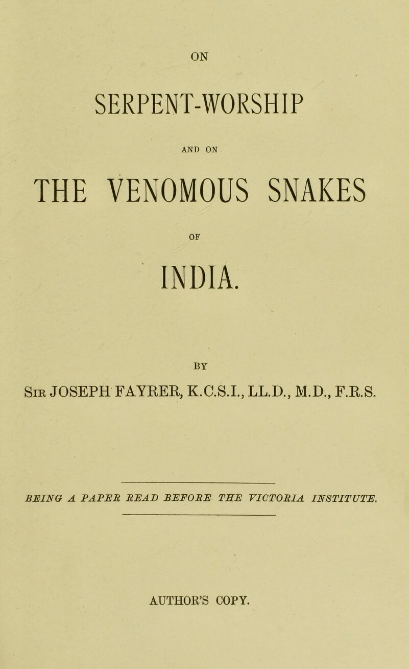 ON SERPENT-WORSHIP AND ON THE VENOMOUS SNAKES OF INDIA. Sir JOSEPH FAYREE, K.C.S.I., LL.D., M.D., F.R.S. BEING A BABER READ BEFORE THE VICTORIA INSTITUTE. AUTHOR’S COPY.