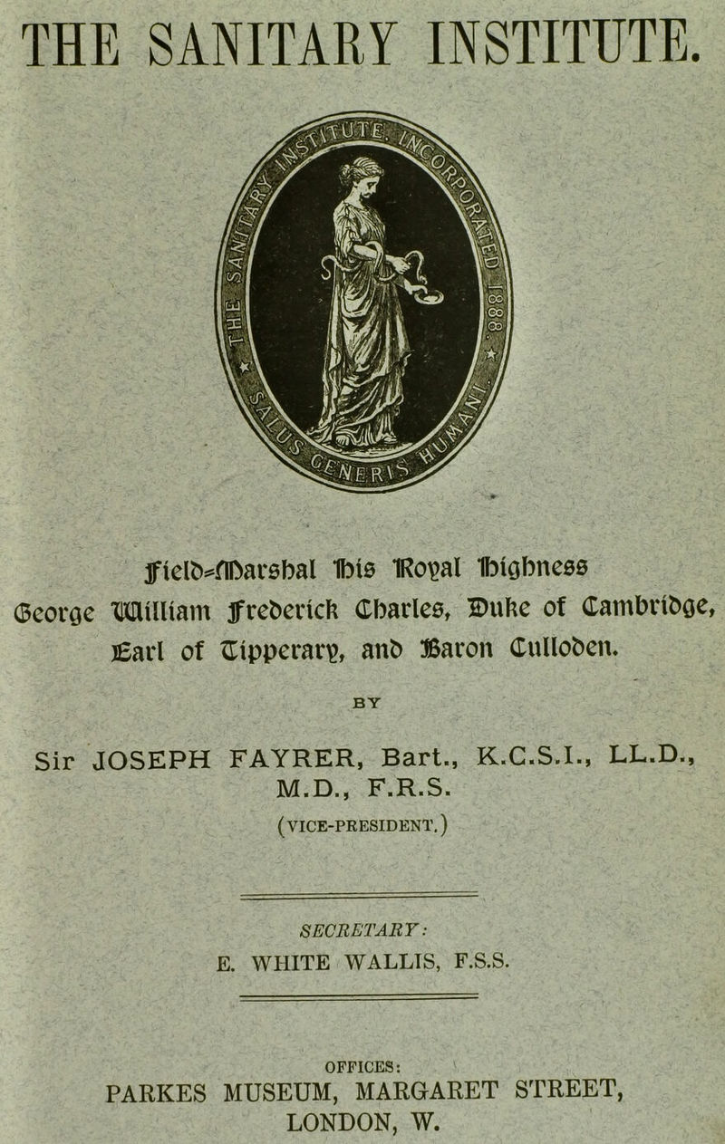 THE SANITARY INSTITUTE. jftel5*mai-0bal Ibis 1Ro?al Ibigbncss ©corge MiUiam ffreberid? (tbaclcs, ®ufte of ©ambribge, lEarl of tlipperar?, anb ffiaron Culloben. BY Sir JOSEPH FAYRER, Bart., K.C.S.I., LL.D., M.D., F.R.S. (vice-president.) SECBETABT: E. WHITE WALLTS, F.S.S. OFFICES: PARKES MUSEUM, MARGARET STREET, LONDON, W.
