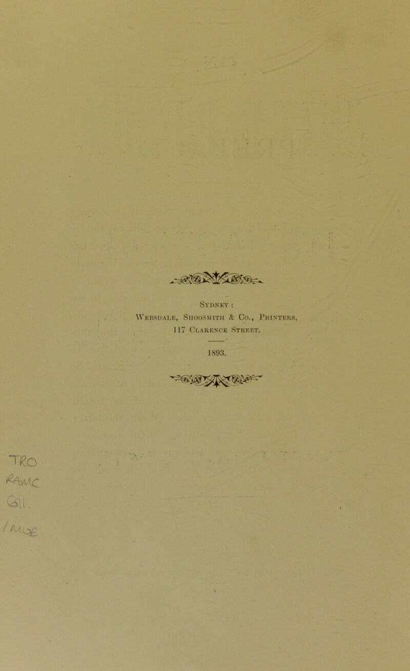 I SYDNEY: WeBSDALB, SllOOSiMITH & Co., PlIINTERS, 117 Clarence Street. 1893. T£o Qs[i. / /Ue£