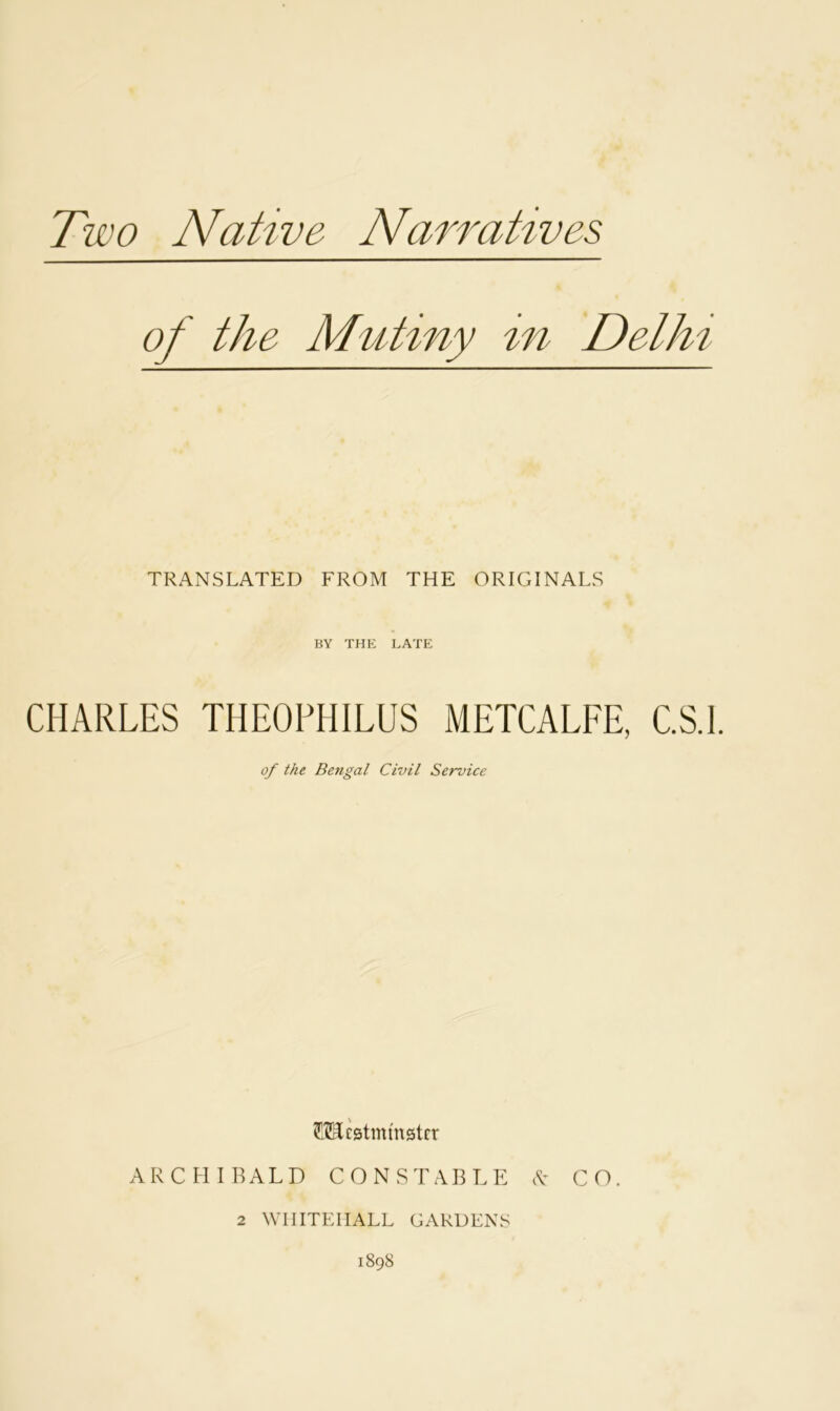 of the Mutiny in Delhi TRANSLATED FROM THE ORIGINALS CHARLES BY THE LATE THEOPHILUS METCALFE, C.S.l of the Bengal Civil Service Westminster ARCHIBALD CONSTABLE & CO 2 WHITEHALL GARDENS 1898