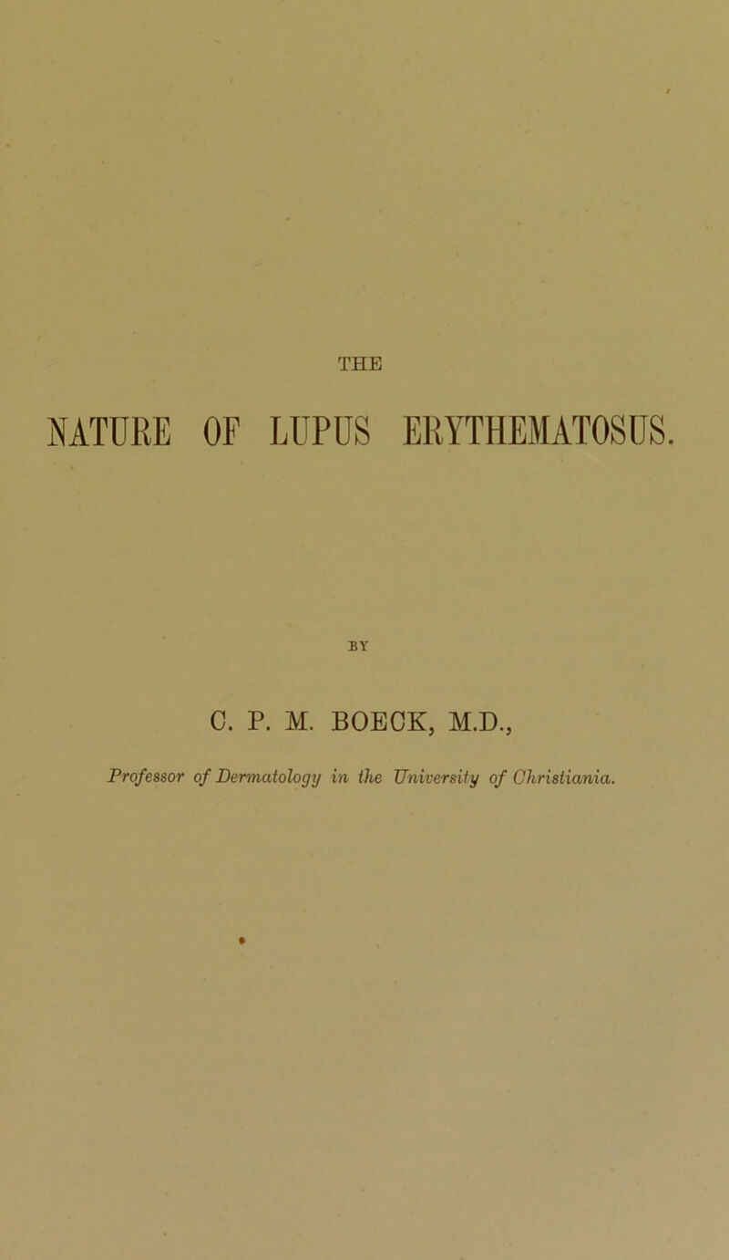 THE NATURE OF LUPUS ERYTHEMATOSUS. C. P. M. BOECK, M.D., Professor of Dermatology in the University of Christiania.