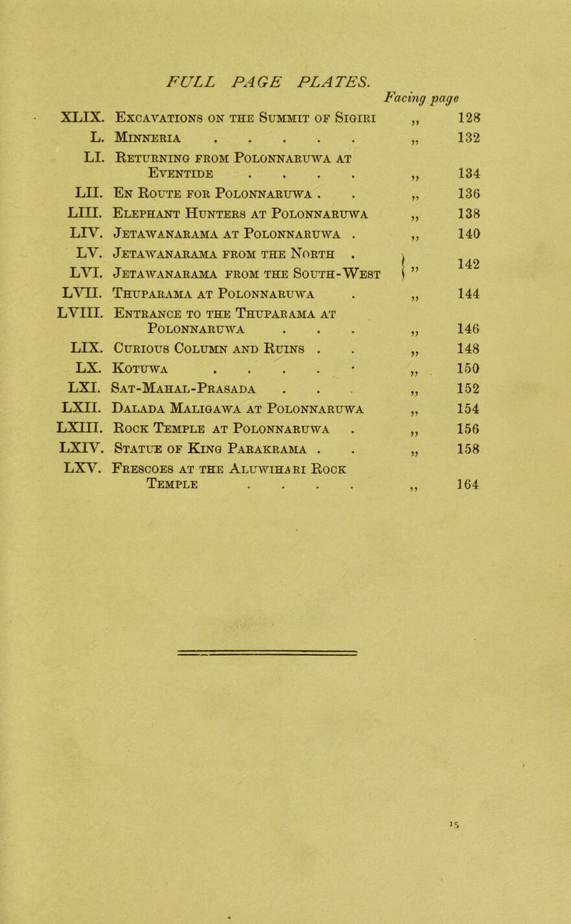 Facing page XLIX. Excavations on the Summit of Sigiri 128 L. Minneria J) 132 LI. Returning from Polonnaruwa at Eventide .... yy 134 LII. En Route for Polonnaruwa . n 136 LIII. Elephant Hunters at Polonnaruwa yy 138 LIV. Jetawanarama at Polonnaruwa . yy 140 LV. LVI. Jetawanarama from the North . Jetawanarama from the South-West !” 142 Thuparama at Polonnaruwa yy 144 LVIII. Entrance to the Thuparama at Polonnaruwa yy 146 LIX. Curious Column and Ruins . yy 148 LX. Kotuwa . . . . • yy 150 LXI. Sat-Mahal-Prasada yy 152 LXII. Dalada Maligawa at Polonnaruwa yy 154 LXIII. Rock Temple at Polonnaruwa yy 156 LXIV. Statl^e of King Parakrama . yy 158 LXV. Frescoes at the Aluwihari Rock Temple .... yy 164