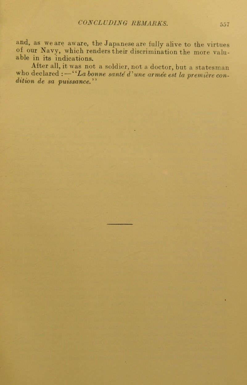 and, as we are aware, the Japanese are fully alive to the virtues of our Navy, which renders their discrimination the more valu- able in its indications. After all, it was not a soldier, not a doctor, but a statesman w ho declared : “La bonne sante c/’une arme'e est la 'premiere con- dition de sa puissance. ’ ’