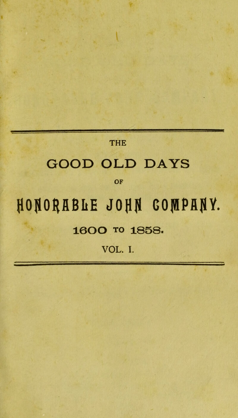 GOOD OLD DAYS OF HOpHUBIiE JOjlll GOlBPflIiY. 1600 TO 1858. VOL. I.