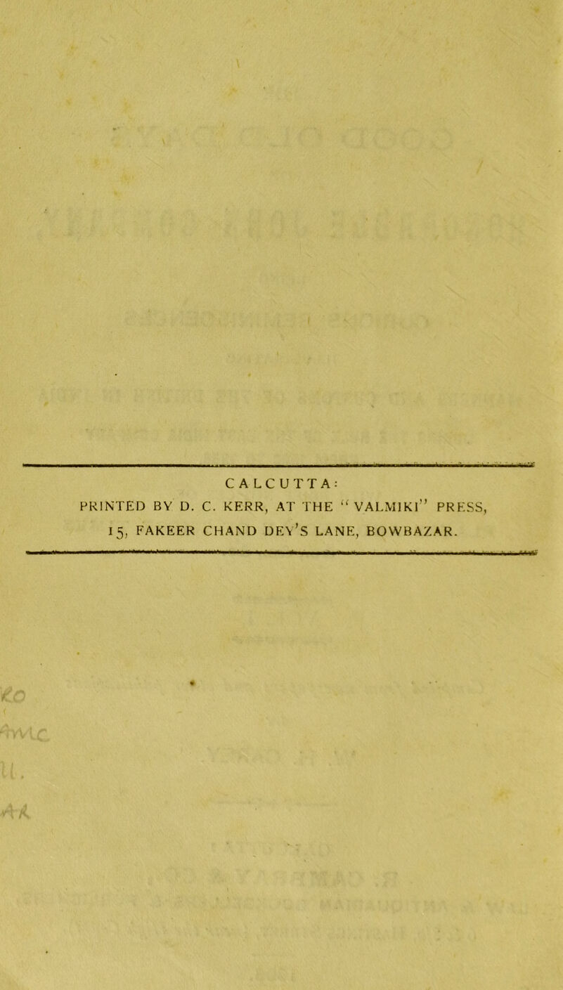 PRINTED BY D. C. KERR, AT THE “ VALMlKl” PRESS, 15, FAKEER CHAND DEY’S LANE, BOWBAZAR.