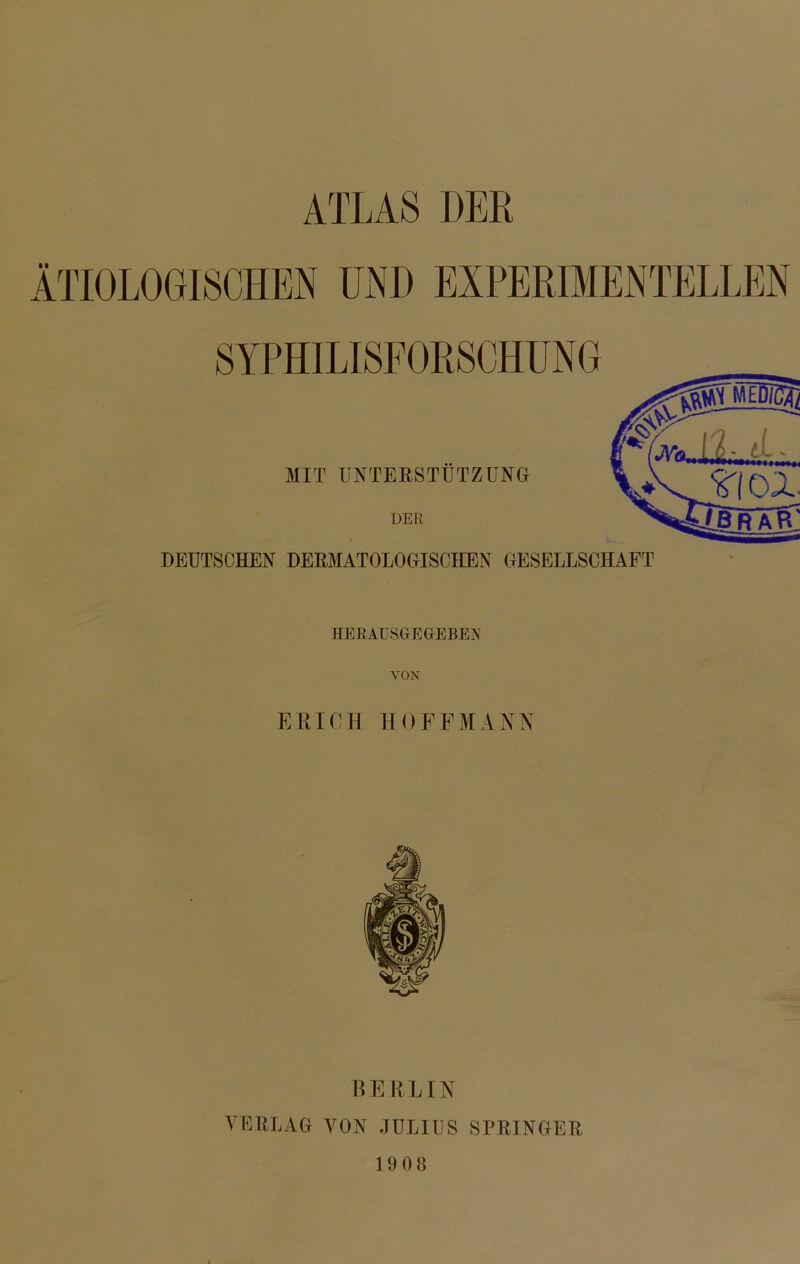 ATLAS DER ÄTIOLOGISCHEN UND EXPERIMENTELLEN SYPHILISFORSCHUNG MIT UNTERSTÜTZUNG DER DEUTSCHEN DERMATOLOGISCHEN GESELLSCHAFT HERAUSGEGEBEN VON ERICH HOFFMANN BERLIN VERLAG VON JULIUS SPRINGER 1908