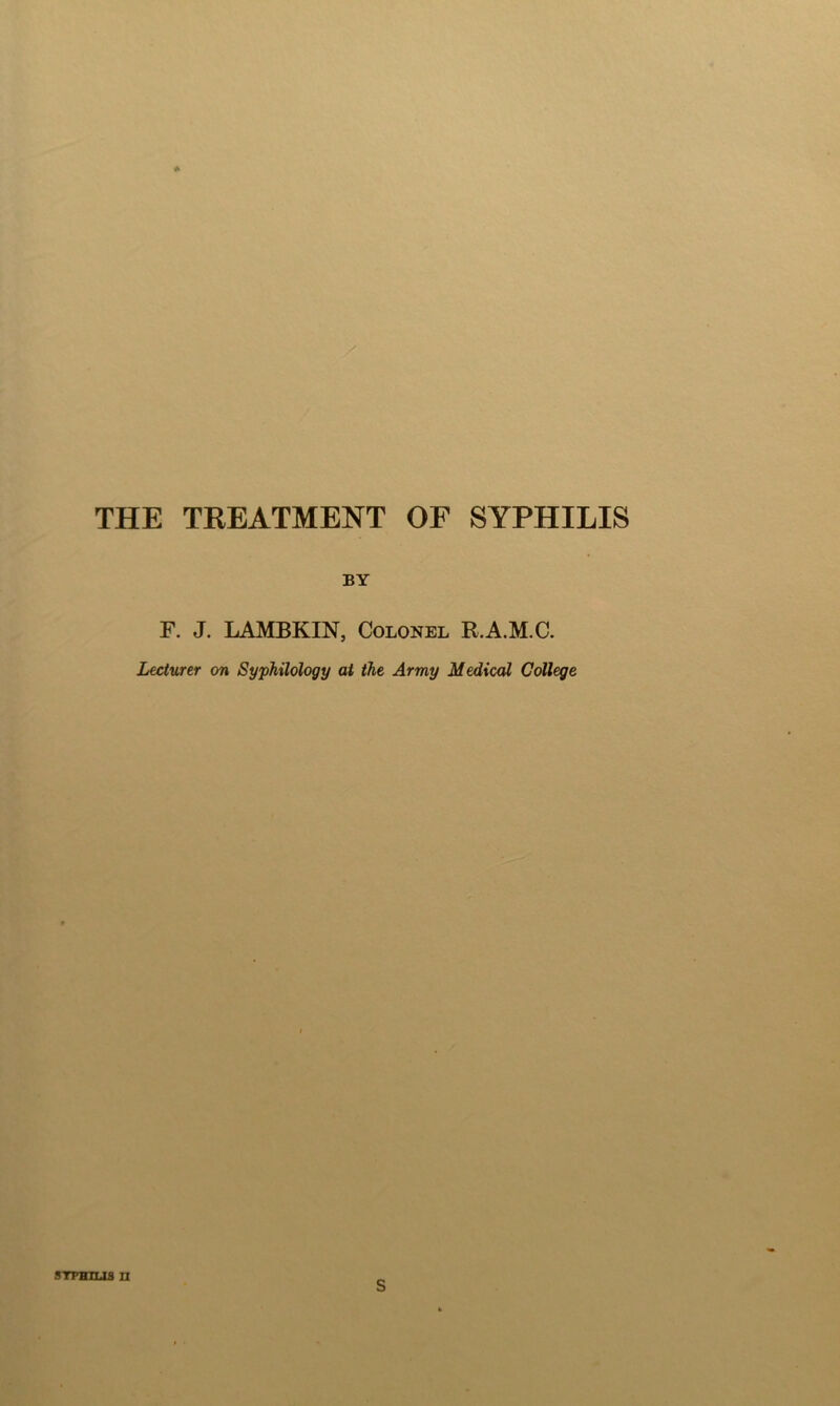 THE TREATMENT OF SYPHILIS BY F. J. LAMBKIN, Colonel R.A.M.C. Lecturer on Sy'philology at the Army Medical College
