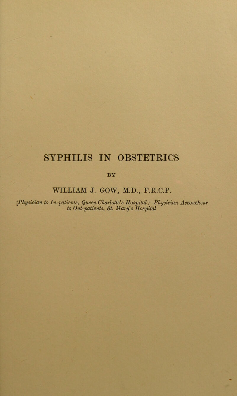 s SYPHILIS IN OBSTETRICS BY WILLIAM J. GOW, M.D., F.R.C.P. [Physician to In-yaUents, Queen Charlotte’s Hospital; Physician Accoucheur to Out-patientSt St. Mary's Hospital