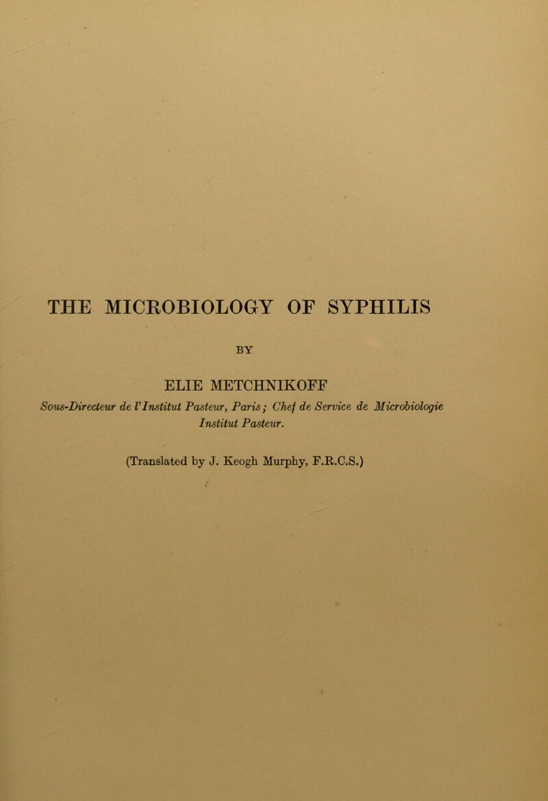 THE MICROBIOLOGY OF SYPHILIS BY ELIE METCHNIKOEF SouS’Directeur de VInstitut Pasteur, Paris; Chef de Service de Micrdbiologie Institut Pasteur. (Translated by J. Keogh Murphy, F.R.C.S.)