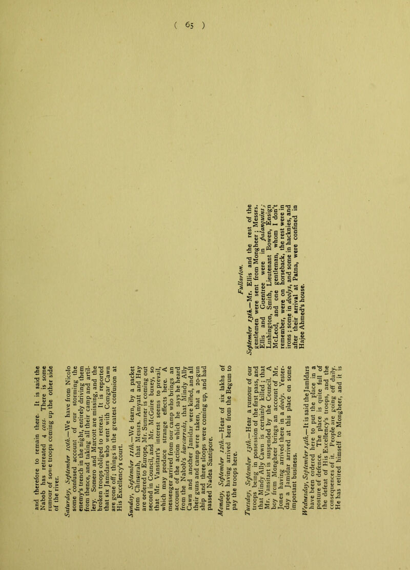 Saturday, September JOth.—We have from Nicolo some confused account of our storming the enemy’s trench in the night, entirely driving them from thence, and taking all their camp and artil- lery. Somero and Marcott are missing, and the * ~ i a. f. • ... _ _ i £ « L'>g£.S ju ---2 g p in * (/) <v *5<c W w J MJ= • H ~ 0) C ±; w o •£ c o ?B§i°8 J— w «< w V C CO*^ JD <u I 2-§ c'E=2 |.Swj2 2 ^0 r 6 .b O 0) w 42 §1S ■a c t; 21 5 >-i rt <-* gu § 2? u 5 u vH a. “ B - E o ~ o <-> - O - CO ^•5  aj • — JJ 21 * 2 £2 4- CUD a> a ^ o 55 o°.S t* <n 4* « £?* S| 3 g.S w ° 23 ■£ >» WT3 o CL*G •- G o 6<c « o «j o g: C.* S3 X aj ia 9 [j o as a) £ 43 >- »r* O CJ ed K <D u ffi « § o _r<; c T3 >>: CO 'Jj rt iS <3 C 13 aj “> JK*1* c 6-0 lis-irs-s-^s no O'2 f:'2 ^ ^ ~ ~ d) tu CL - U tn _ ->.>3 -—4_.PT rt^ajtn— - S'—-- E E ii 3 ut S ? <U ~ £3 ECEOuuacu-SP; '*5 “s p o » c-C •“ Sf £3 c ->s *4 --a E s 9; 21 s s|S.g-r«2.S« ctJ o/g. aJ aj >% JD G S O <J (D J~l O) £ co o o- a. __ ^ ^ Q- O • - '5_r5 3« a -3“ 2-n p «- 33 (Q co rt - , - u • - x <u _o -e _. rn w S s S> « og^ o 3 5 ac<3333 53  « — Ok? E*'<30!E3j=<d TjU> >KnS'-Z„ -'O S 3 _ sC 1 eSJs S S'5 e « S ° o** u S o p aw o 21 § 8 y o ««2g §v£;«S),£?E«ci:U,S«Q. to S p oo co a> PQ .2 o t/i «§ ■§-a <\> Cl) N > . V *-• 5 c« S 43 ^ 50 co ^ G CU « 2 ^ JO - •S  3 ,5» s- CL >ll<s a) S .. o — , QJ CO a§£ o _ rs o 3 ^ w ^ U ^ J« « ^.S.s-s rt « a ^ ■ ca C _ to co tC S' rt S JO <U O 2-° K c u3 »!i*4 I .2 to  E  n . di • — ^3 i~, 41 - - G Si — O £ ro—» QJ ^ J- <y > o-cj *«43 t: C >. co « is.si s < <v cv^ to i-> V) a3 t/i <D kH C CO -p SL .O ^ 1/5 ^ a ^3 O .« - “’S “> Pi®-, — ^ ^ C/5 C3 ^ G- ^ <U O CO^^G^Q- 4: g 9 O ; 41 >—.5 C CJ 43 S <0 *§ have been ordered here to put the place in a posture of defence. The place is quite full of the defeat of His Excellency’s troops, and the consequences of it. People are goiDg off daily. He has retired himself to Mongheer, and it is