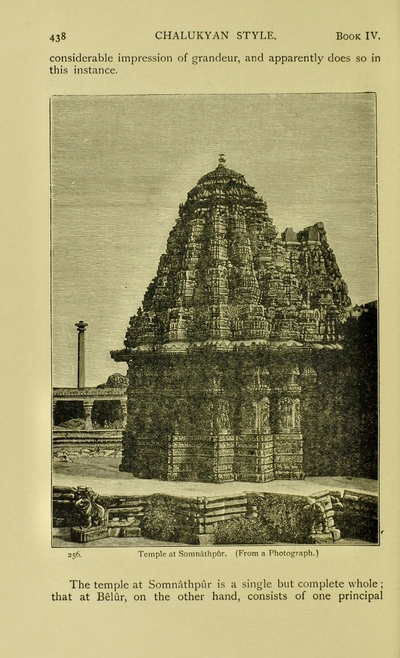 considerable impression of grandeur, and apparently does so in this instance. The temple at Somnathpur is a single but complete whole ; that at Belur, on the other hand, consists of one principal