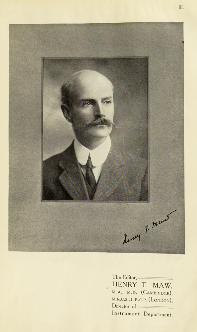 The F.chtor,— HENRY T. MAW, m.a., m.d. (Cambridge), m.r.c.s., l.r.c.p. (London), Director of Instrument Department.