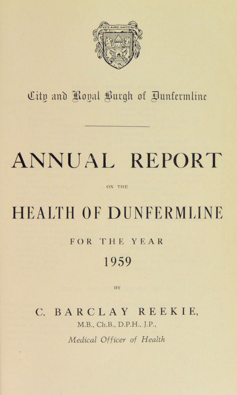 ANNUAL REPORT ON THE HEALTH OF DUNFERMLINE FOR THE YEAR 1959 BY C. BARCLAY REEKIE, M.B., Ch.B., D.P.H., J.P., Medical Officer of Health