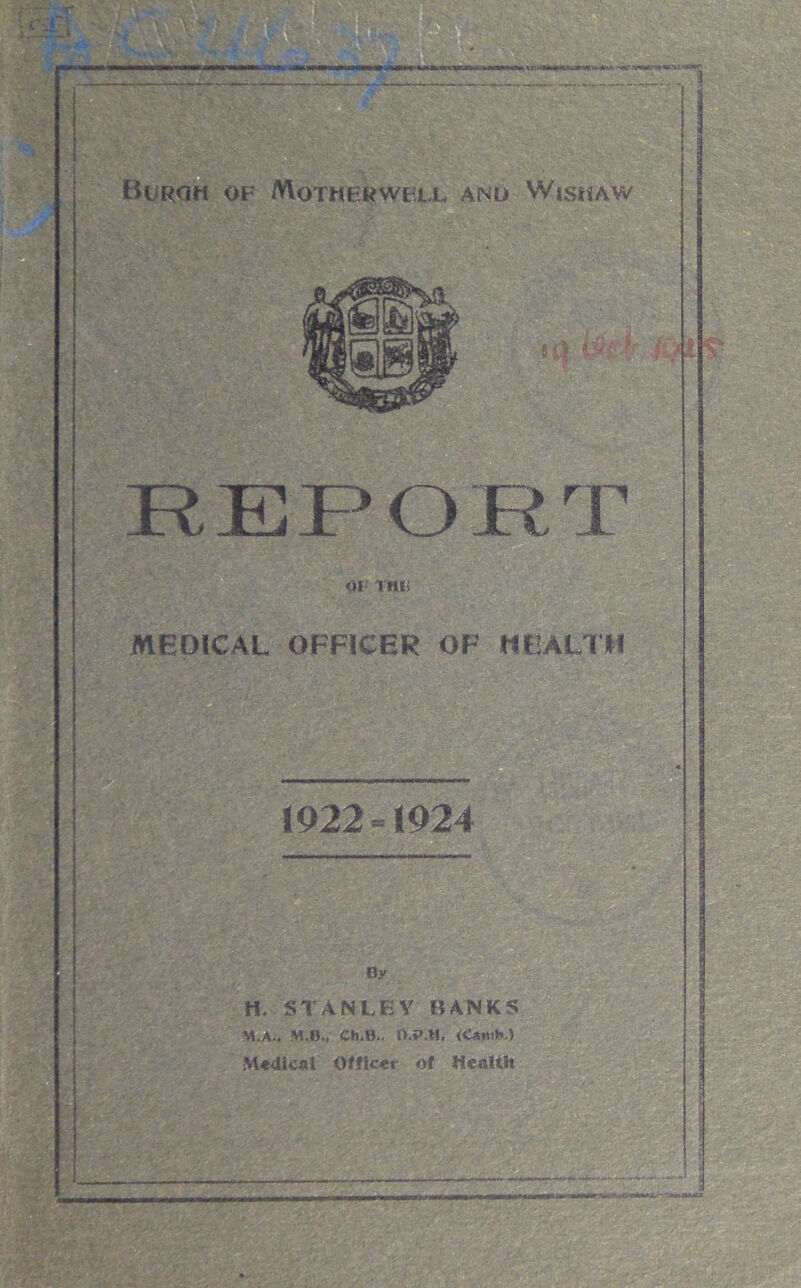 i Burgh of Motherwell and Wish aw 01' THIS MEDICAL OFFICER OF HEALTH By H. STANLEY BANKS M.A.. M.B., Ch.B.. D.P.M, <Ca*ib ) Medical Officer of Health