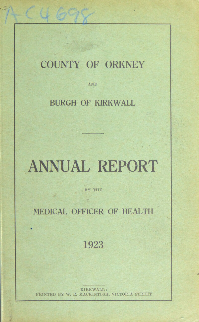 AND BURGH OF KIRKWALL ANNUAL REPORT BY THE MEDICAL OFFICER OF HEALTH % 1923 KIRKWALL: PRINTED BY W. R. MACKINTOSH, VICTORIA STREET