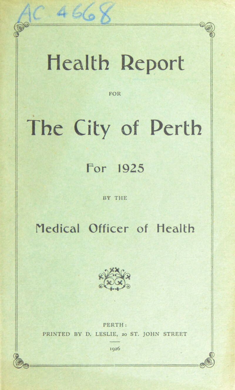 Health Report FOR The City of Perth Por 1925 BY THE Medical Officer of Health PERTH: PRINTED BY D. LESLIE, 20 ST. JOHN STREET 1926