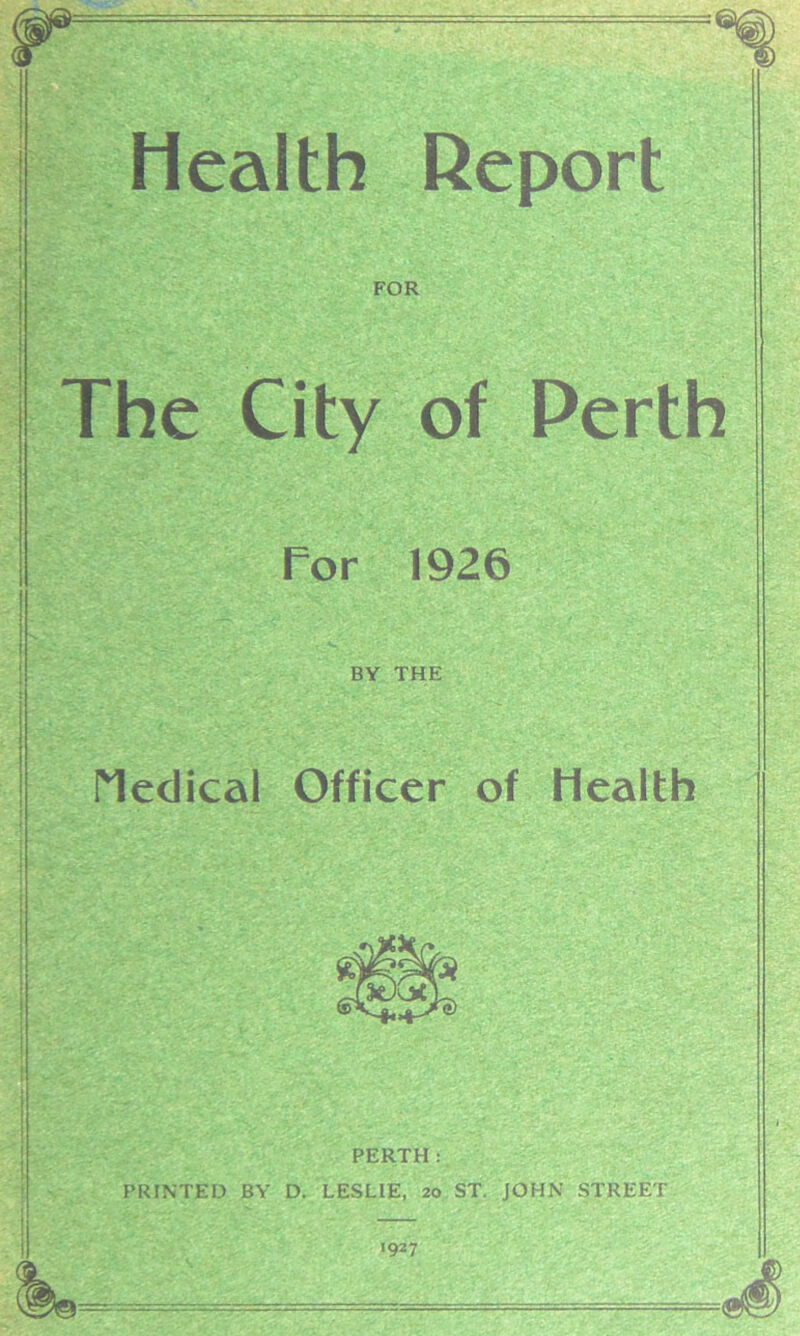 FOR The City of Perth for 1926 BY THE Medical Officer of Health PERTH: PRINTED BY D. LESLIE, 20 ST. JOHN STREET 1927