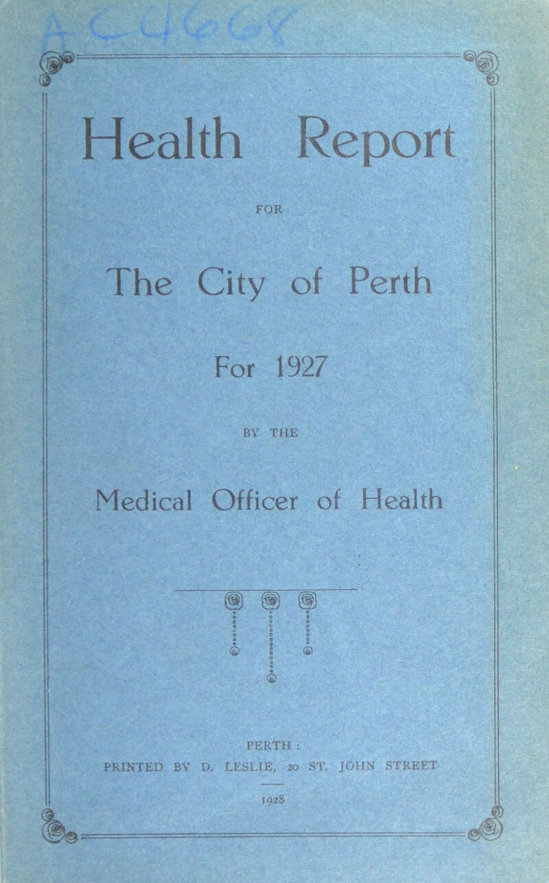 FOR The City of Perth For 1927 BY THE Medical Officer of Health ft 0 O © : © o , . \ ft © PERTH : PRINTED BY D. LESLIE, 20 ST. JOHN STREET 1928