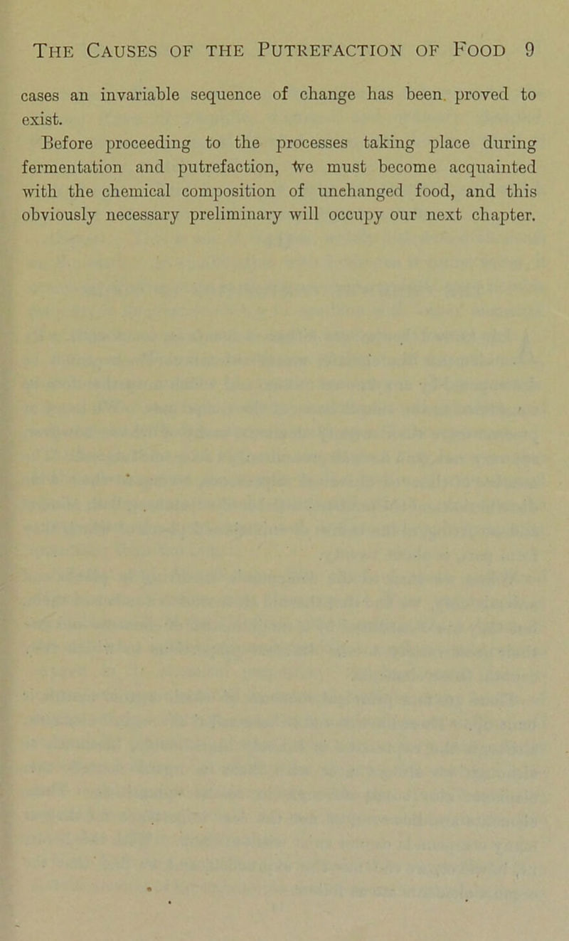 cases an invariable sequence of change has been, proved to exist. Before proceeding to the processes taking place during fermentation and putrefaction, tve must become acquainted with the chemical conqoosition of unchanged food, and this obviously necessary preliminary will occupy our next chapter.