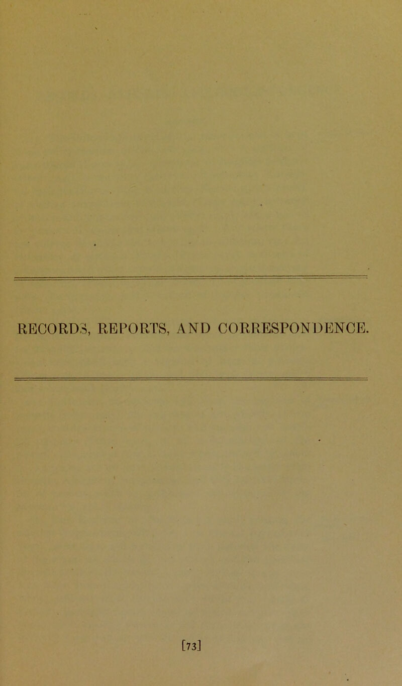 RECORDS, REPORTS, AND CORRESPONDENCE. [73]