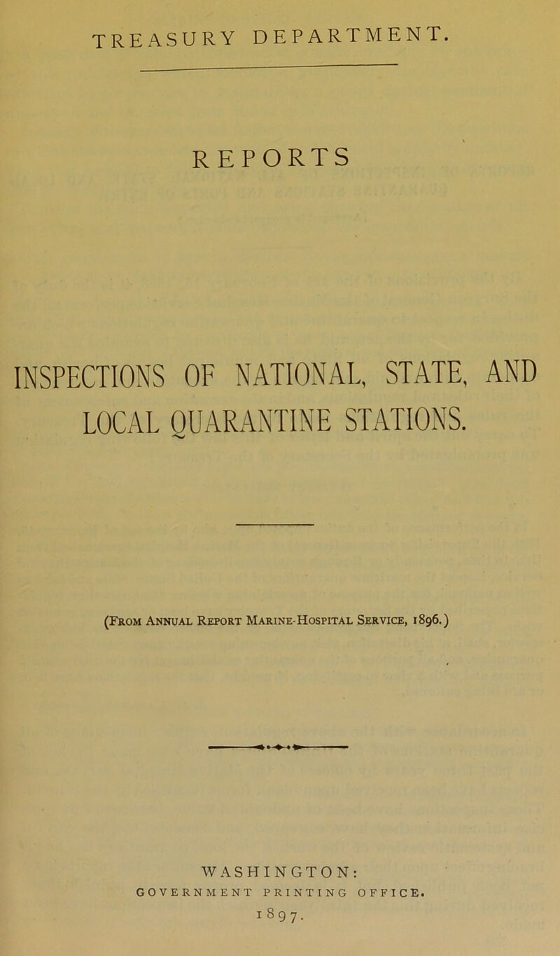 TREASURY DEPARTMENT. REPORTS INSPECTIONS OF NATIONAL, STATE, AND LOCAL QUARANTINE STATIONS. (From Annual Report Marine-Hospital Service, 1896.) WASHINGTON: GOVERNMENT PRINTING OFFICE. 1897.