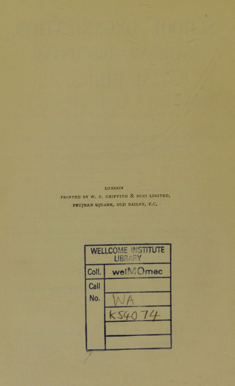 LONDON PKINTKD BY W. P. GRIFFITH & SONS LIMITED, FRUJEAN SQUARE, OLD DAILEY, F.C, WELLCOME INSTITUTE LIBRAFY Coll. wel^'^Omec Call No. VvA kSCi-d li4-