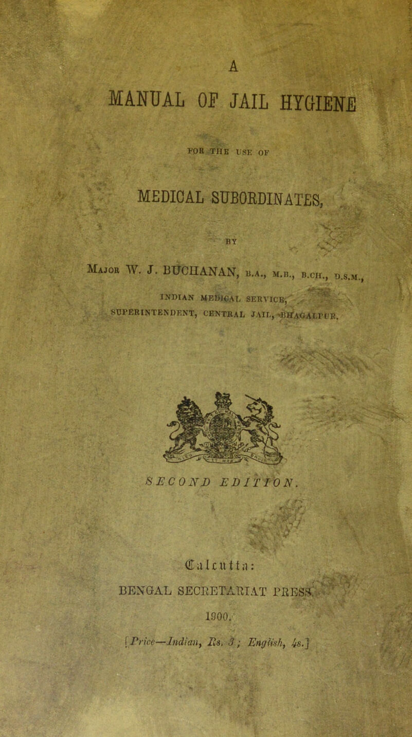 MANUAL 0? JAIL HTOIENE TOR THE USE OF MEDICAL SUBORDINATES, BY Major W. J. BUCUANAN, u.a., m.b., b.ch., o.s.m INDIAN MEDJCAU SERVICE, ' . SDl’ERINTENDENT, CENTRAL JAIL,^BWaCAU’UR. SHCOIfD EDITION. r -> * # f* € a I £ u {t a : BENGAL SECEETATIIAT BRESa ' ' '' 1900, {Price—Indiauy Rs, 3; English, is.]