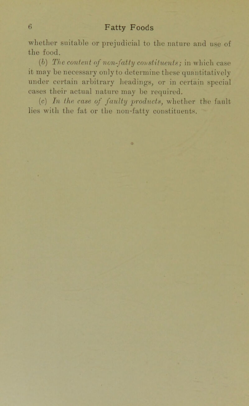 whether suitable or prejudicial to the nature and use of the food. (b) The content of non-fatty constituents; in which case it may be necessary only to determine these quantitatively under certain arbitrary headings, or in certain special cases their actual nature may be required. (c) In the case of faulty products, whether the fault lies with the fat or the non-fatty constituents.