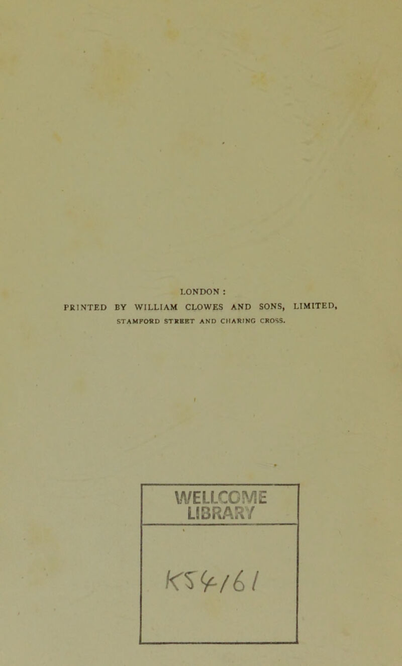 LONDON : PRINTED BY WILLIAM CLOWES AND SONS, LIMITED, STAMFORD STREET AND CHARING CROSS. WELLCOME LIBRARY KSk/61