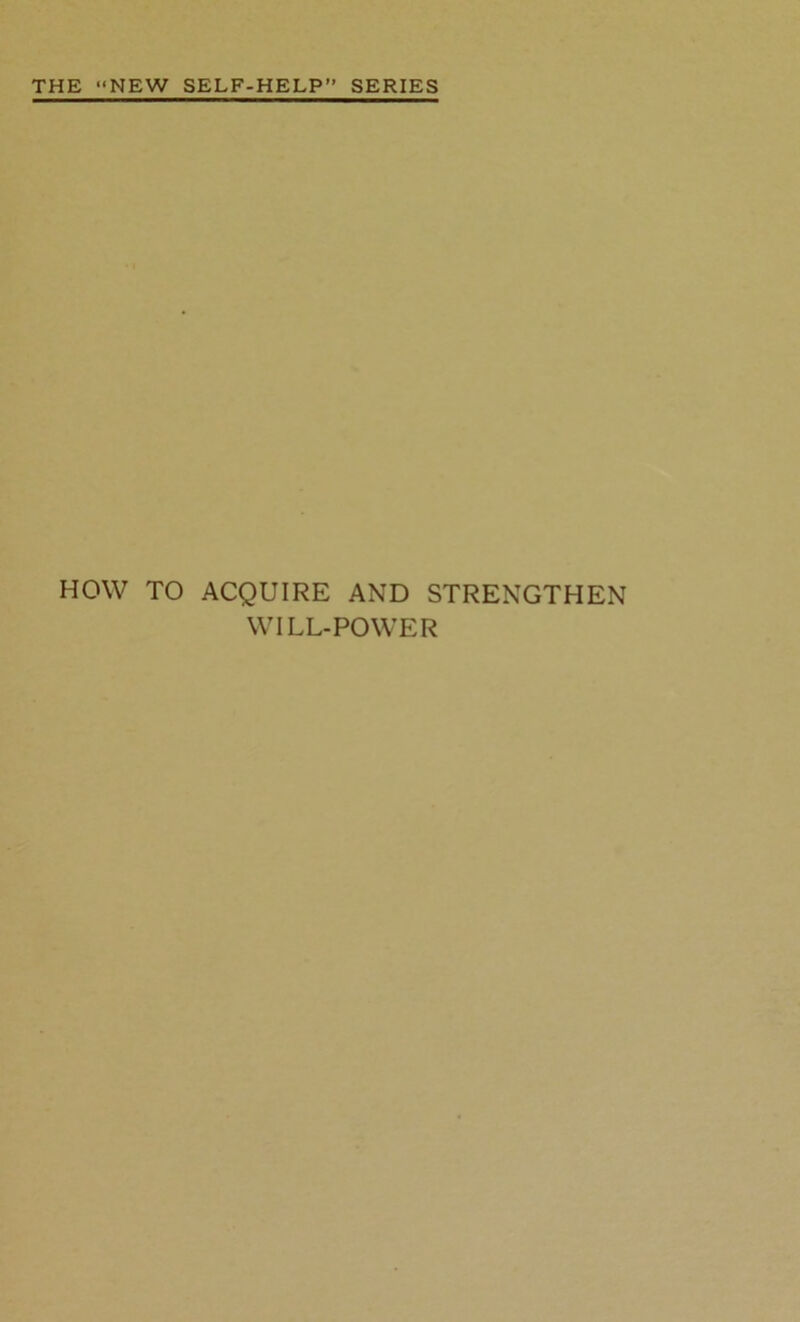 THE “NEW SELF-HELP” SERIES HOW TO ACQUIRE AND STRENGTHEN WILL-POWER