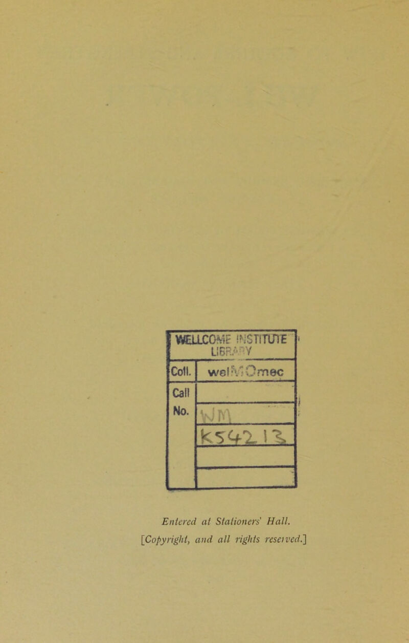WELLCOME INSTITUTE LIBRARY Coll. wcl'v'Omec Cal! No. vJ r-.\ Entered at Stationers' Hall. [Copyright, and all rights resetved.]