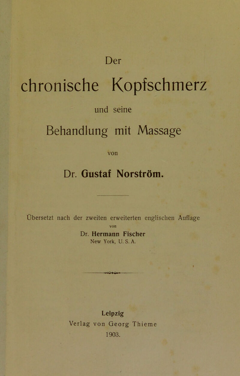 chronische Kopfschmerz und seine Behandlung mit Massage Dr. Gustaf Norström. Übersetzt nach der zweiten erweiterten englischen Auflage von Dr. Hermann Fischer New York, U. S. A. I Leipzig Verlag von Georg Thieme 1903.