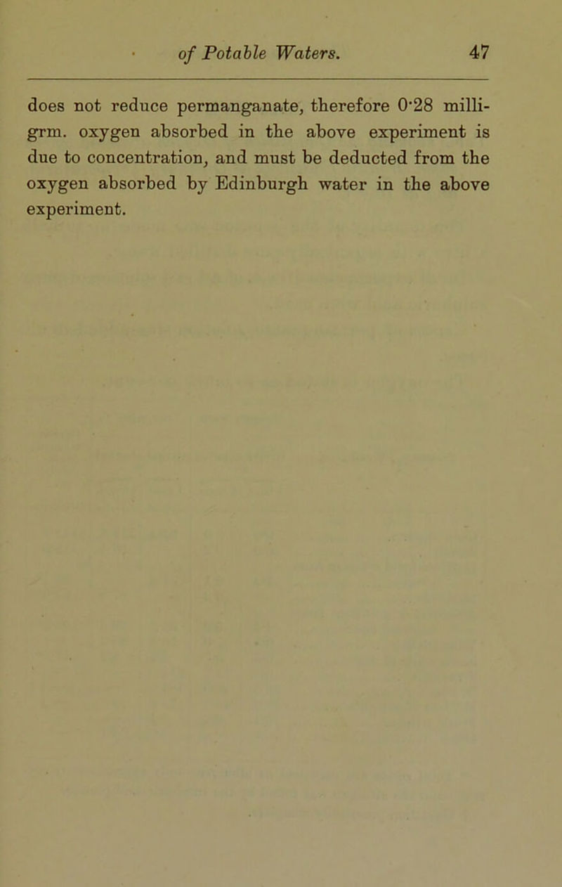 does not reduce permanganate, therefore 0'28 milli- grm. oxygen absorbed in tbe above experiment is due to concentration, and must be deducted from the oxygen absorbed by Edinburgh water in the above experiment.