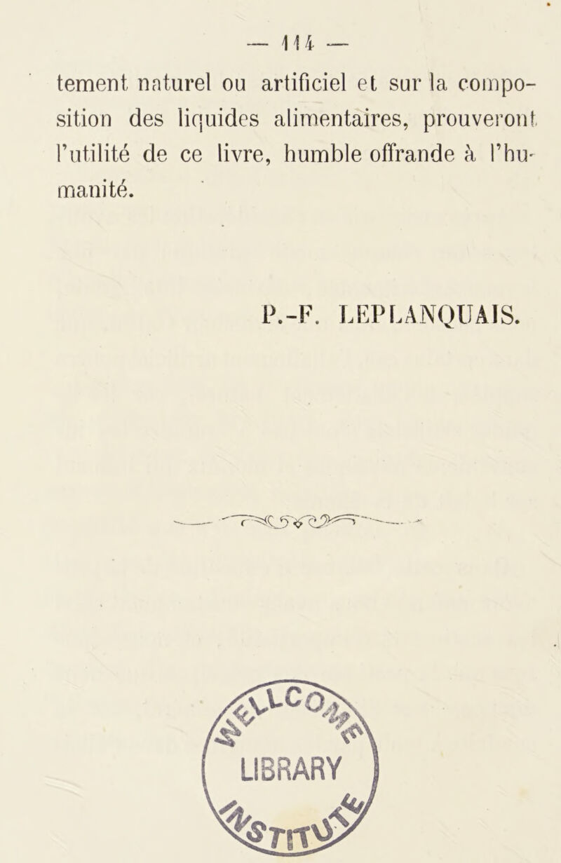 tement naturel ou artificiel et sur la compo- sition des liquides alimentaires, prouveront futilité de ce livre, humble offrande à l’hu- manité. P.-F. LEPLANQUAIS.